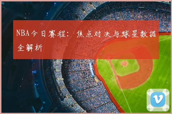 NBA今日赛程：焦点对决与球星数据全解析