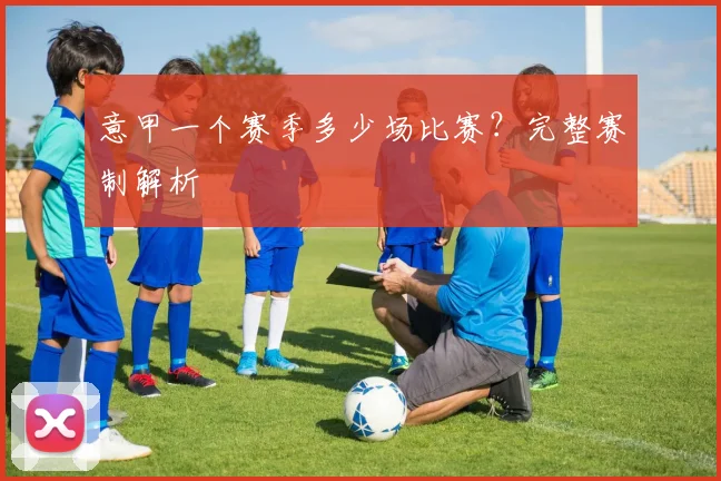 意甲一个赛季多少场比赛？完整赛制解析