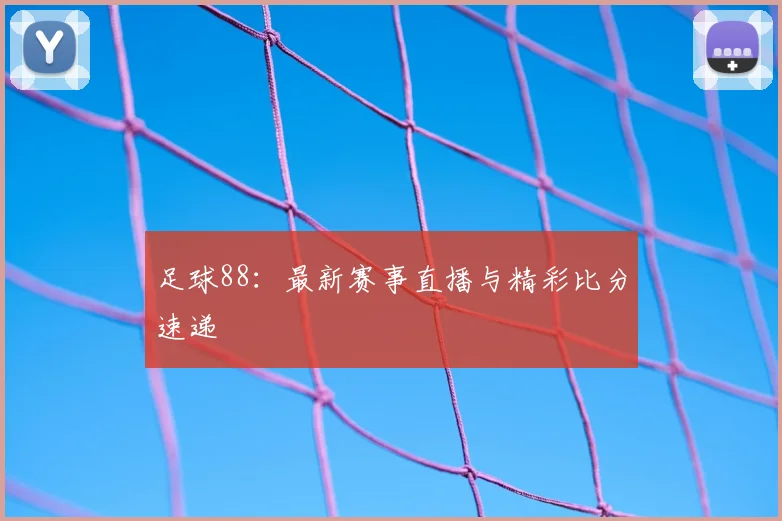 足球88:最新赛事直播与精彩比分速递