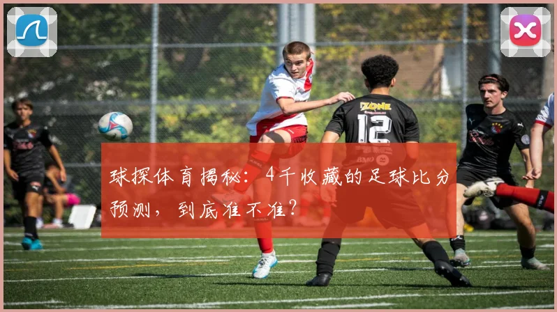 球探体育揭秘：4千收藏的足球比分预测，到底准不准？
