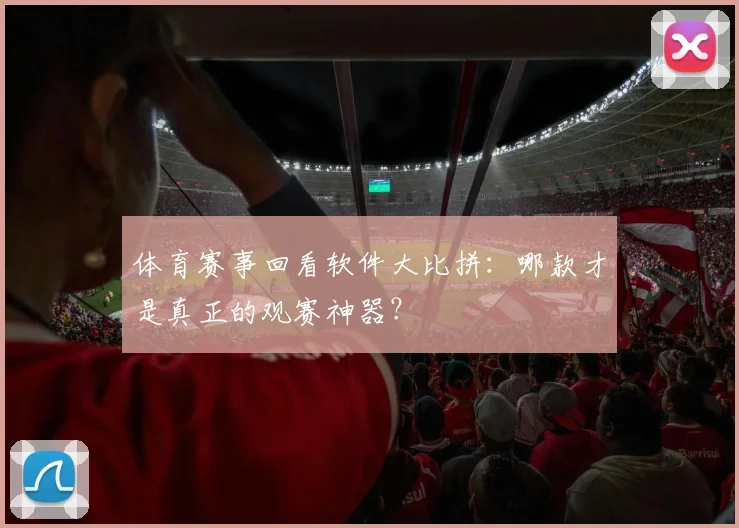 体育赛事回看软件大比拼:哪款才是真正的观赛神器?