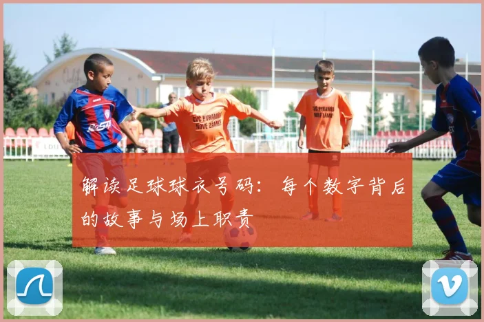 解读足球球衣号码：每个数字背后的故事与场上职责