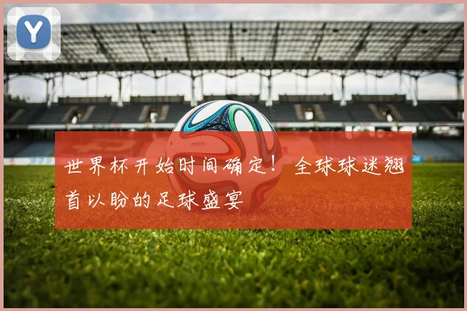 世界杯开始时间确定!全球球迷翘首以盼的足球盛宴