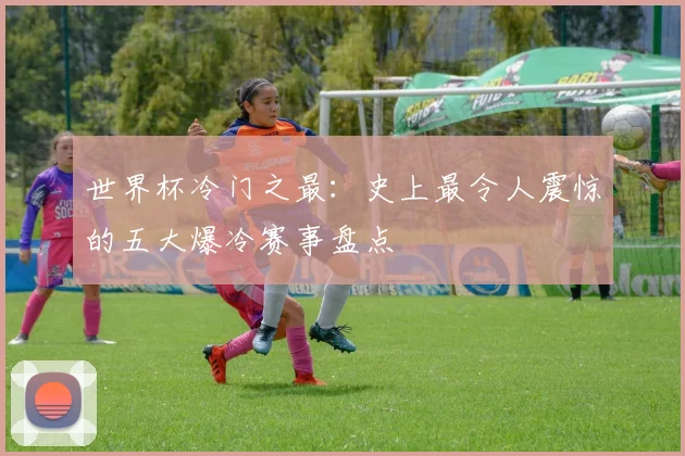 世界杯冷门之最：史上最令人震惊的五大爆冷赛事盘点
