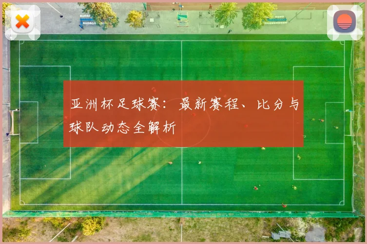 亚洲杯足球赛：最新赛程、比分与球队动态全解析