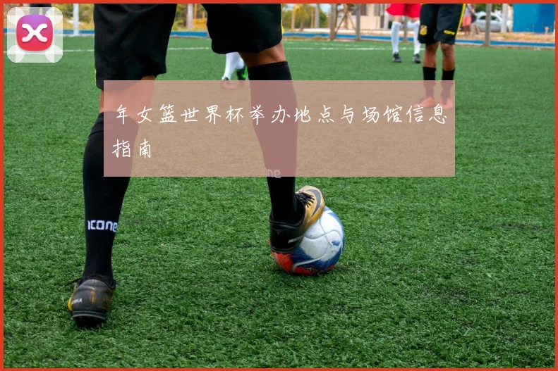 年女篮世界杯举办地点与场馆信息指南