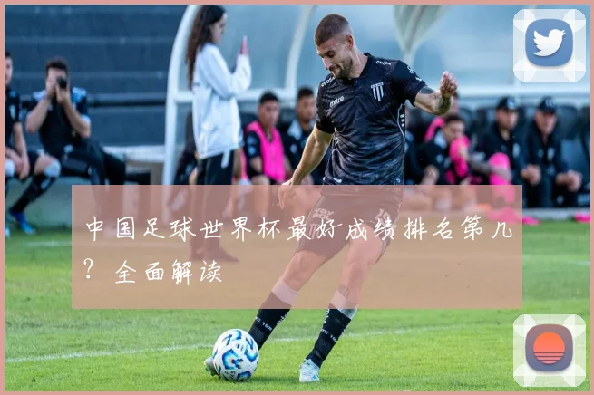 中国足球世界杯最好成绩排名第几?全面解读