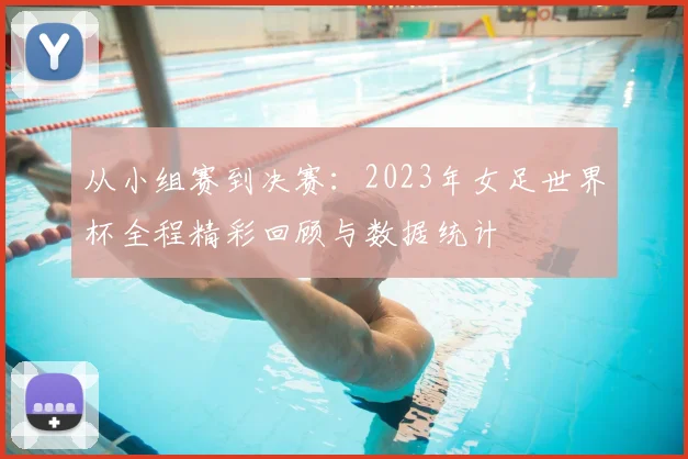 从小组赛到决赛:2023年女足世界杯全程精彩回顾与数据统计