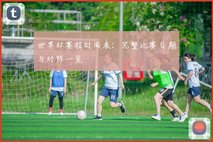 世界杯赛程时间表：完整比赛日期与对阵一览