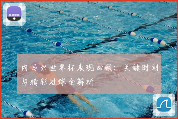 内马尔世界杯表现回顾：关键时刻与精彩进球全解析
