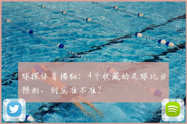 球探体育揭秘：4千收藏的足球比分预测，到底准不准？