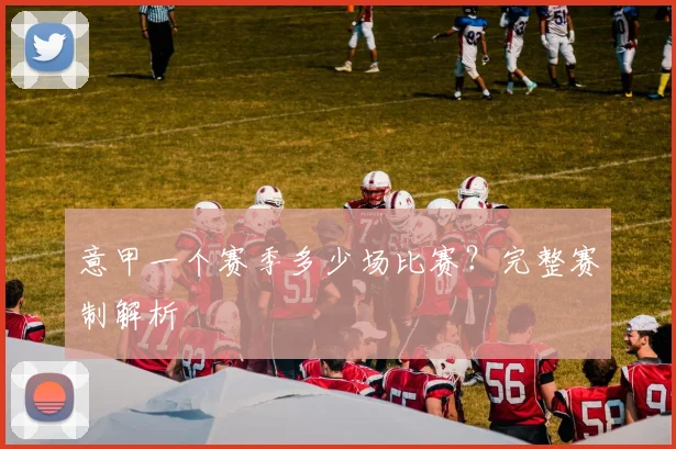 意甲一个赛季多少场比赛？完整赛制解析