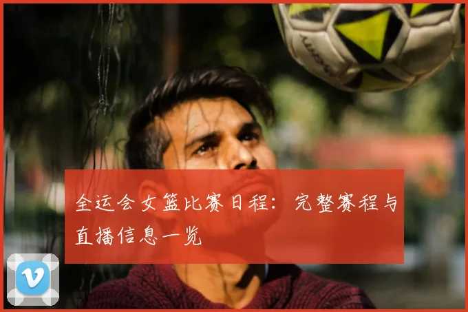 全运会女篮比赛日程：完整赛程与直播信息一览