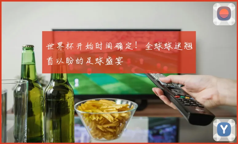 世界杯开始时间确定!全球球迷翘首以盼的足球盛宴